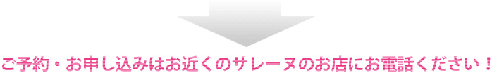 ご予約・お申し込みはお近くのサレーヌのお店にお電話ください！