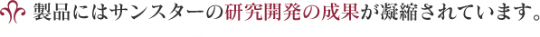 製品にはサンスターの研究開発の成果が凝縮されています。