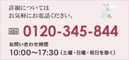 詳細についてはお気軽にお電話ください。0120-345-844 お問い合わせ時間　平日　月～金　10:00～17:30